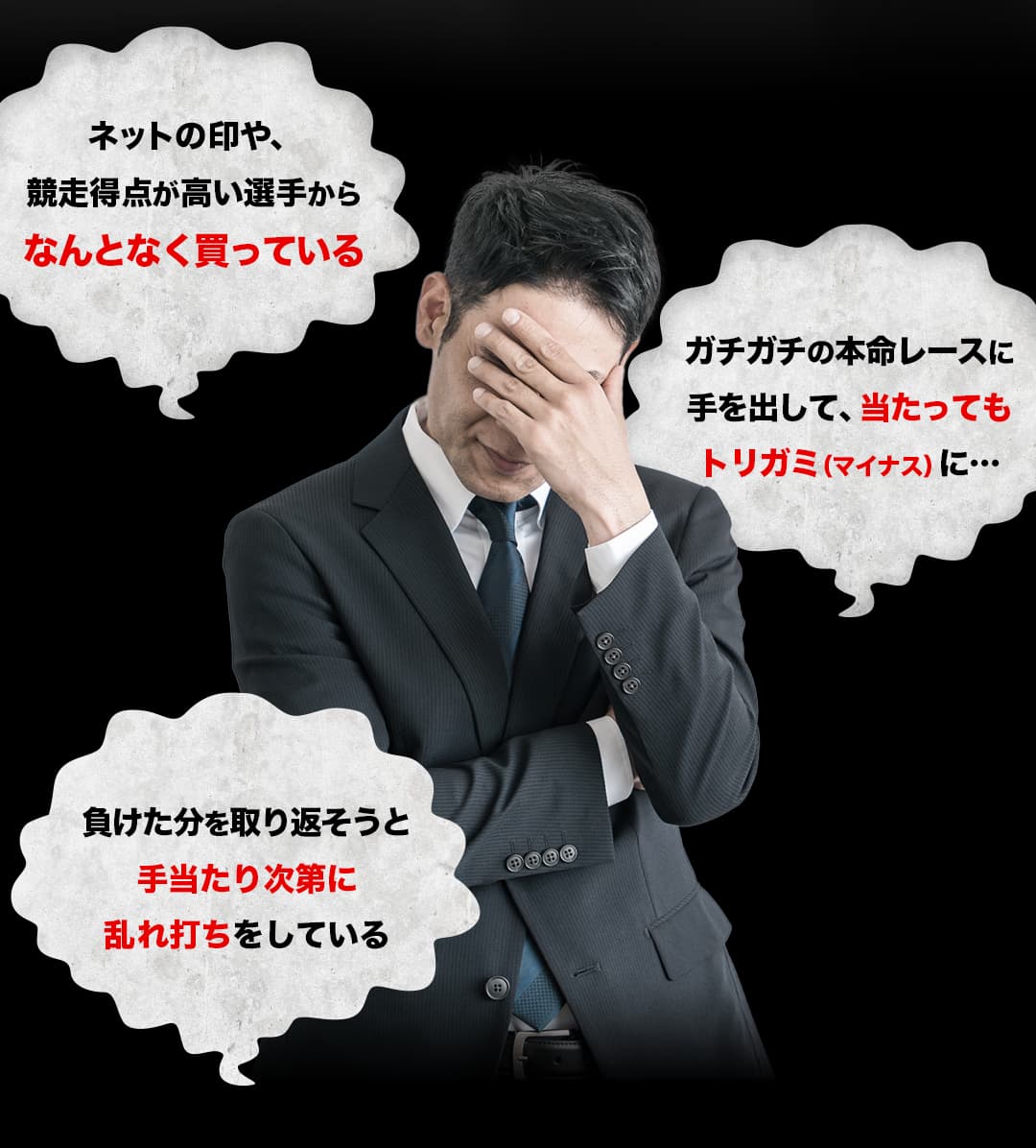 ネットの印や、競走得点が高い選手からなんとなく買っている ガチガチの本命レースに手を出して、当たってもトリガミ（マイナス）に… 負けた分を取り返そうと手当たり次第に乱れ打ちをしている