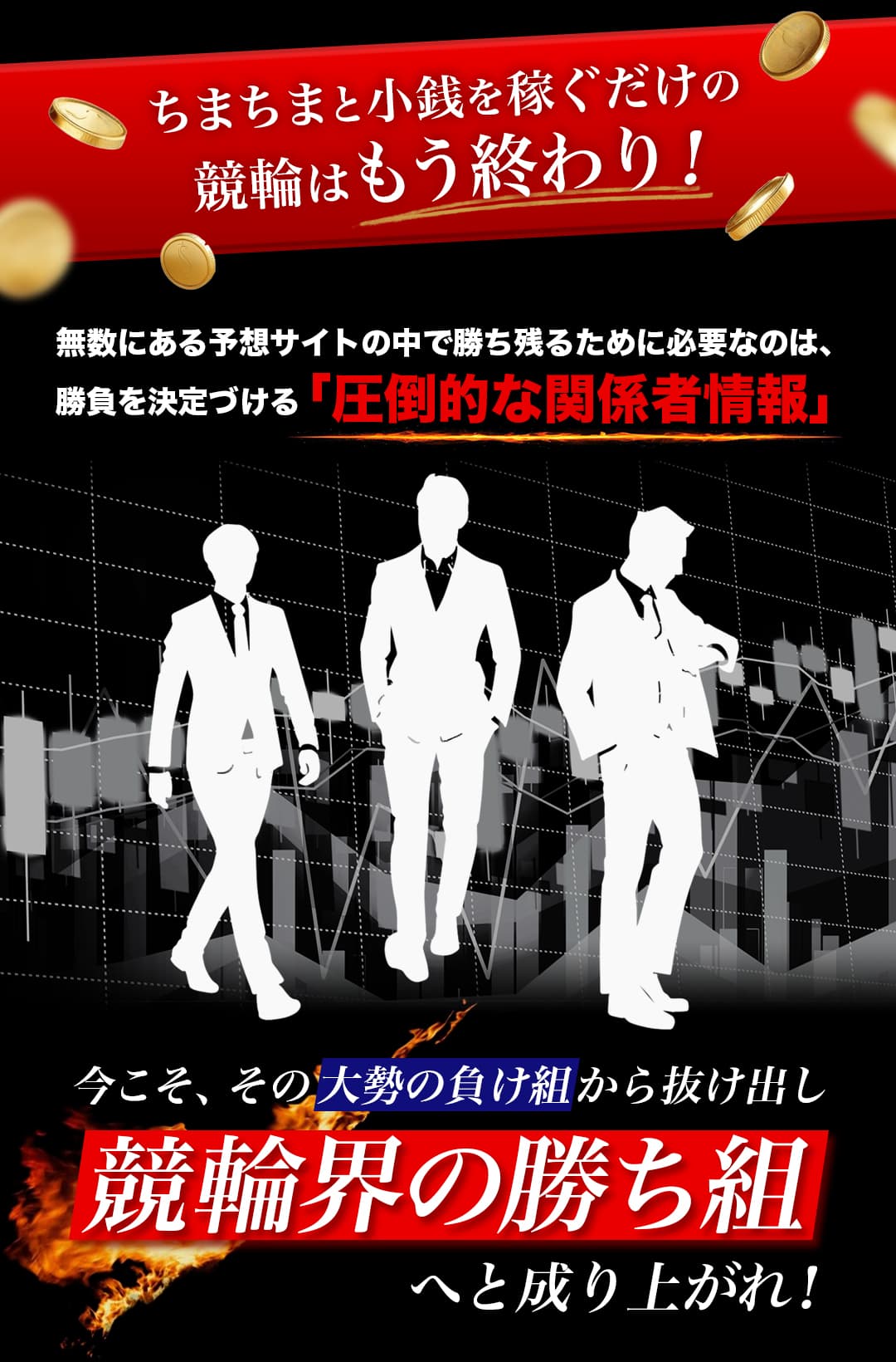 ちまちまと小銭を稼ぐだけの競輪はもう終わり！ 無数にある予想サイトの中で勝ち残るために必要なのは、勝負を決定づける「圧倒的な関係者情報」 今こそ、その大勢の負け組から抜け出し競輪界の勝ち組へと成り上がれ！